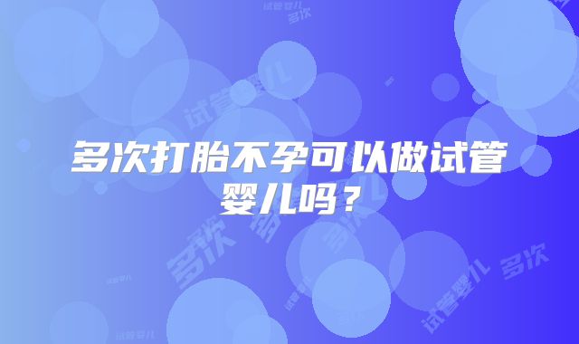 多次打胎不孕可以做试管婴儿吗？
