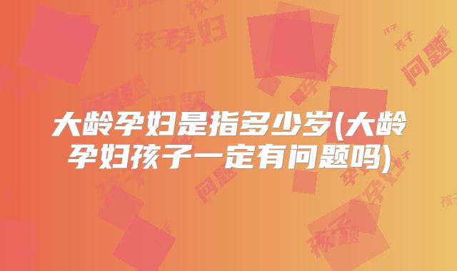 大龄孕妇是指多少岁(大龄孕妇孩子一定有问题吗)