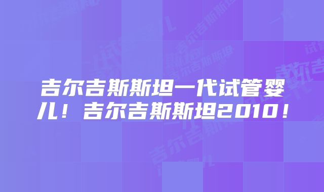 吉尔吉斯斯坦一代试管婴儿！吉尔吉斯斯坦2010！
