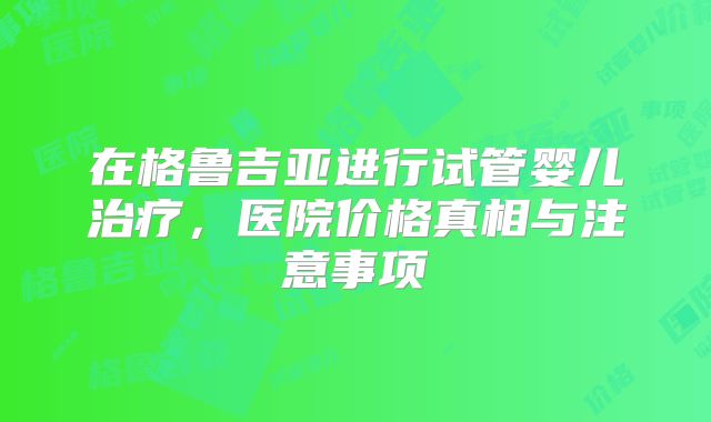 在格鲁吉亚进行试管婴儿治疗，医院价格真相与注意事项