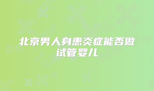 北京男人身患炎症能否做试管婴儿