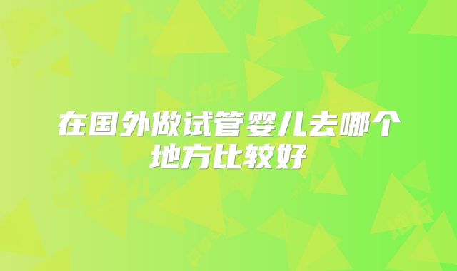 在国外做试管婴儿去哪个地方比较好