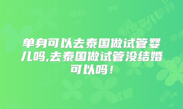 单身可以去泰国做试管婴儿吗,去泰国做试管没结婚可以吗！