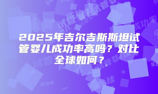 2025年吉尔吉斯斯坦试管婴儿成功率高吗？对比全球如何？