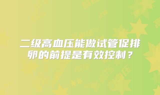 二级高血压能做试管促排卵的前提是有效控制？