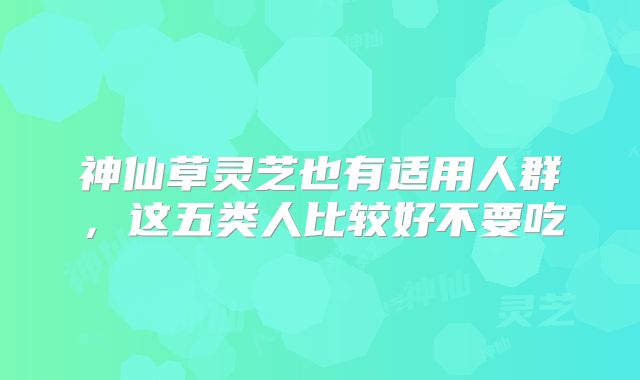 神仙草灵芝也有适用人群，这五类人比较好不要吃