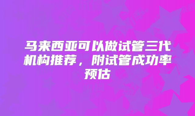 马来西亚可以做试管三代机构推荐，附试管成功率预估