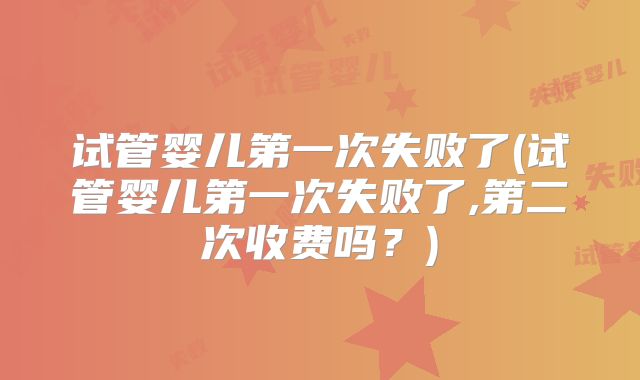 试管婴儿第一次失败了(试管婴儿第一次失败了,第二次收费吗？)