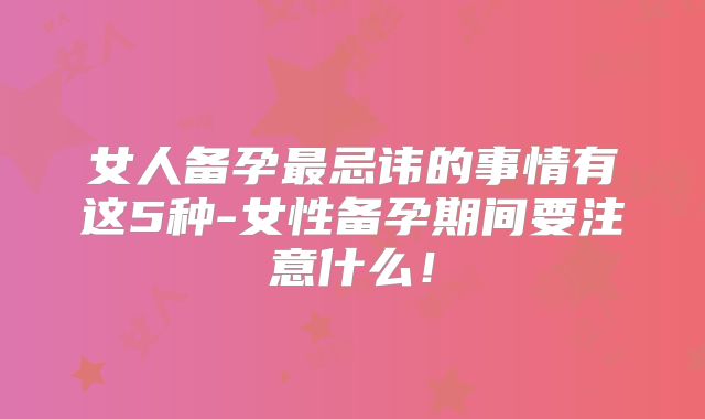 女人备孕最忌讳的事情有这5种-女性备孕期间要注意什么！