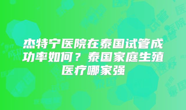 杰特宁医院在泰国试管成功率如何？泰国家庭生殖医疗哪家强