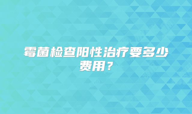霉菌检查阳性治疗要多少费用？