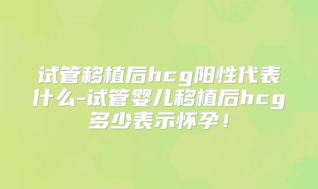 试管移植后hcg阳性代表什么-试管婴儿移植后hcg多少表示怀孕！