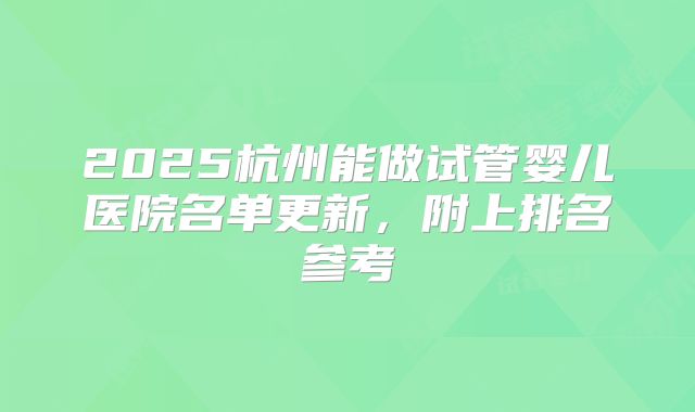 2025杭州能做试管婴儿医院名单更新，附上排名参考