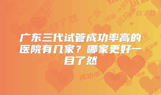广东三代试管成功率高的医院有几家？哪家更好一目了然