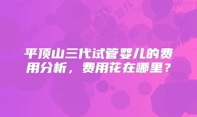 平顶山三代试管婴儿的费用分析，费用花在哪里？