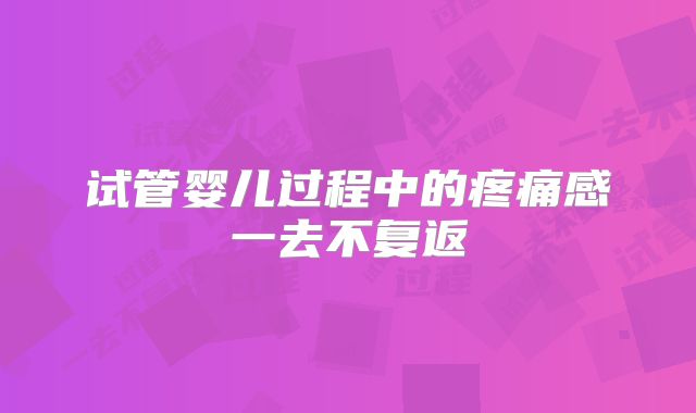 试管婴儿过程中的疼痛感一去不复返