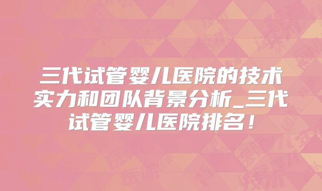 三代试管婴儿医院的技术实力和团队背景分析_三代试管婴儿医院排名！