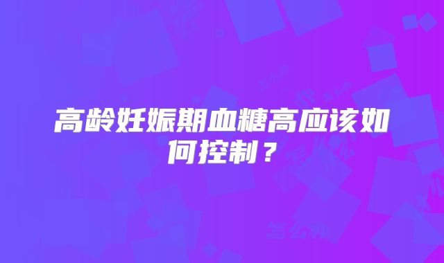 高龄妊娠期血糖高应该如何控制?