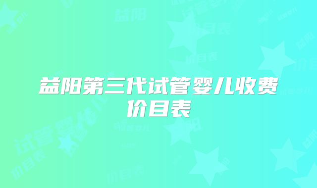 益阳第三代试管婴儿收费价目表