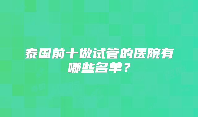 泰国前十做试管的医院有哪些名单?