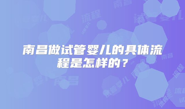 南昌做试管婴儿的具体流程是怎样的?