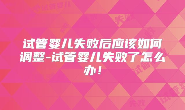 试管婴儿失败后应该如何调整-试管婴儿失败了怎么办！