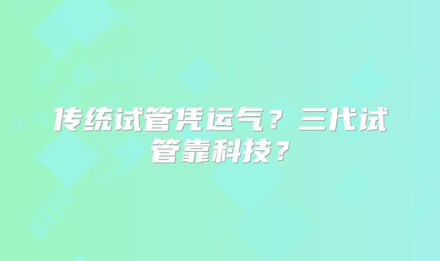 传统试管凭运气？三代试管靠科技？