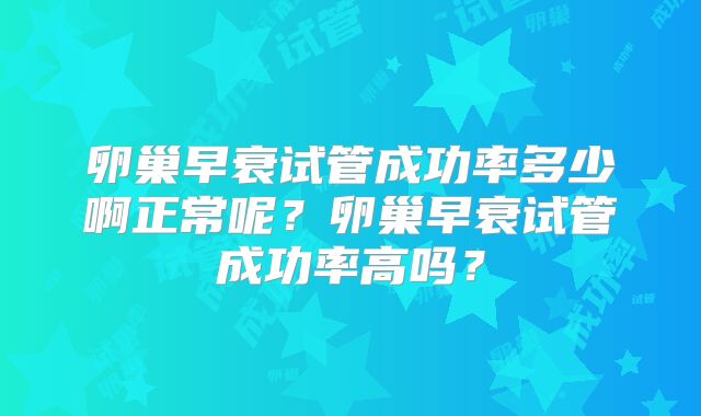 卵巢早衰试管成功率多少啊正常呢？卵巢早衰试管成功率高吗？