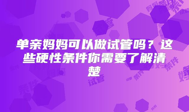 单亲妈妈可以做试管吗？这些硬性条件你需要了解清楚