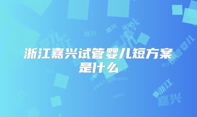 浙江嘉兴试管婴儿短方案是什么