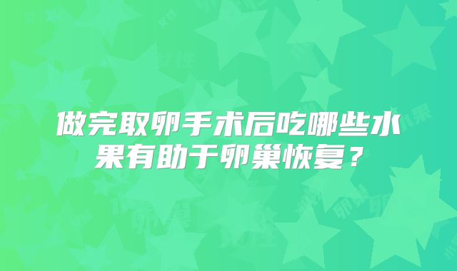 做完取卵手术后吃哪些水果有助于卵巢恢复？