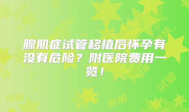 腺肌症试管移植后怀孕有没有危险？附医院费用一览！