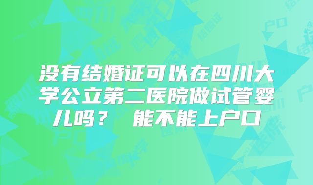 没有结婚证可以在四川大学公立第二医院做试管婴儿吗？ 能不能上户口