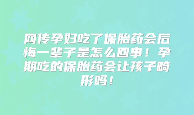 网传孕妇吃了保胎药会后悔一辈子是怎么回事！孕期吃的保胎药会让孩子畸形吗！