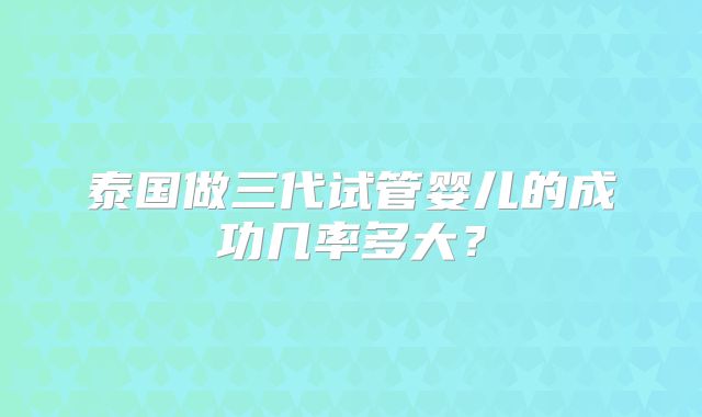 泰国做三代试管婴儿的成功几率多大？