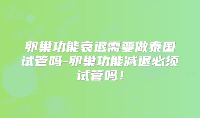 卵巢功能衰退需要做泰国试管吗-卵巢功能减退必须试管吗！