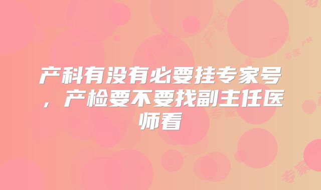 产科有没有必要挂专家号,产检要不要找副主任医师看
