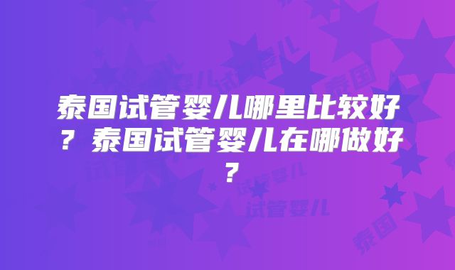 泰国试管婴儿哪里比较好？泰国试管婴儿在哪做好？