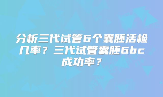 分析三代试管6个囊胚活检几率？三代试管囊胚6bc成功率？