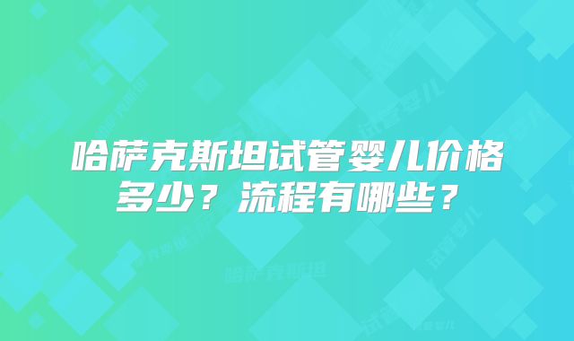 哈萨克斯坦试管婴儿价格多少？流程有哪些？