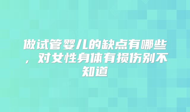做试管婴儿的缺点有哪些,对女性身体有损伤别不知道