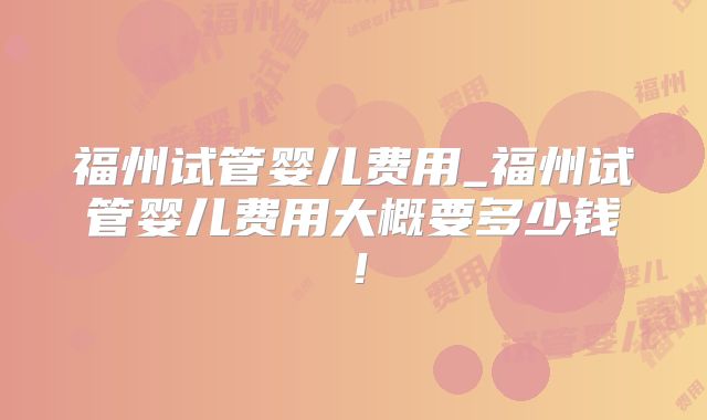 福州试管婴儿费用_福州试管婴儿费用大概要多少钱!