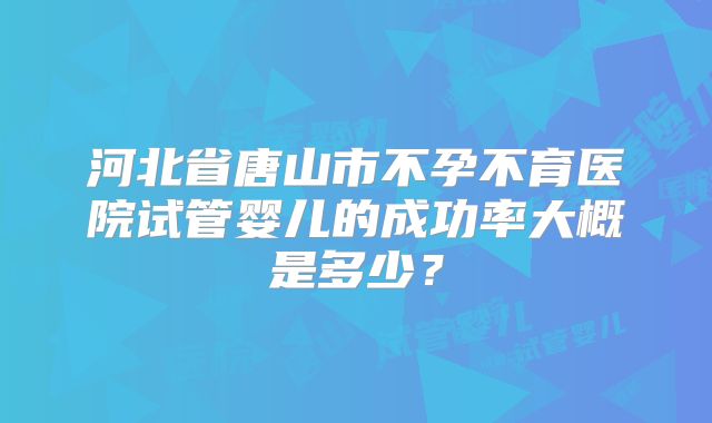 河北省唐山市不孕不育医院试管婴儿的成功率大概是多少？