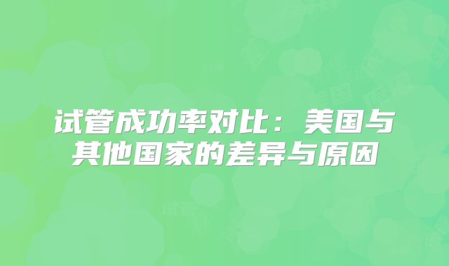 试管成功率对比:美国与其他国家的差异与原因