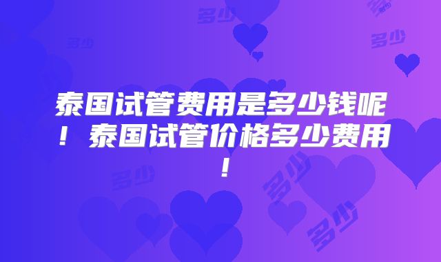 泰国试管费用是多少钱呢!泰国试管价格多少费用!
