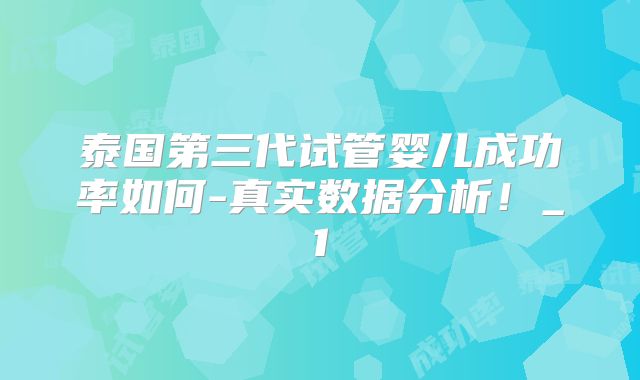 泰国第三代试管婴儿成功率如何-真实数据分析!_1