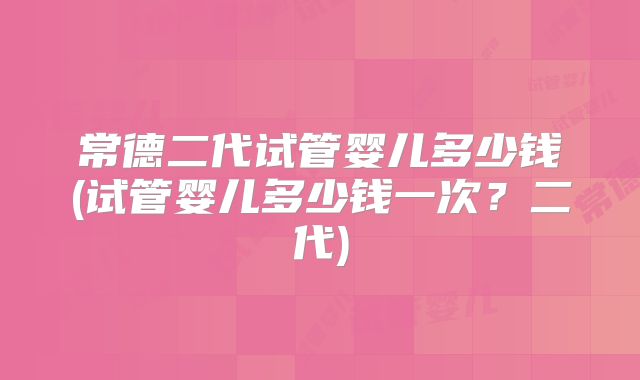 常德二代试管婴儿多少钱(试管婴儿多少钱一次？二代)