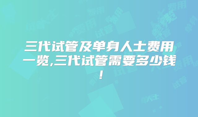 三代试管及单身人士费用一览,三代试管需要多少钱!