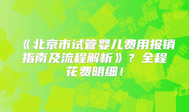 《北京市试管婴儿费用报销指南及流程解析》?全程花费明细!