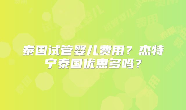 泰国试管婴儿费用？杰特宁泰国优惠多吗？